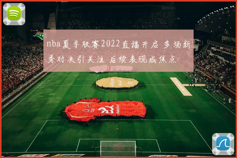 nba夏季联赛2022直播开启 多场新秀对决引关注 后续表现成焦点