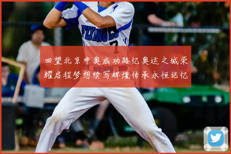 回望北京申奥成功路忆奥运之城荣耀启程梦想续写辉煌传承永恒记忆