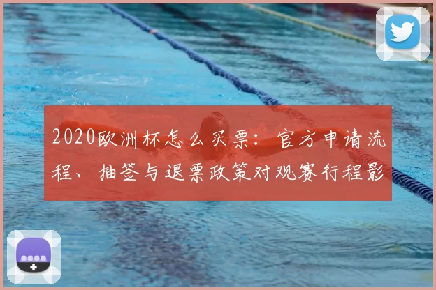 2020欧洲杯怎么买票：官方申请流程、抽签与退票政策对观赛行程影响