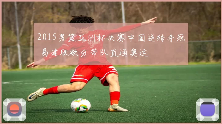2015男篮亚洲杯决赛中国逆转夺冠 易建联砍分带队直通奥运
