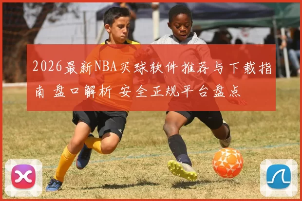 2026最新NBA买球软件推荐与下载指南 盘口解析 安全正规平台盘点