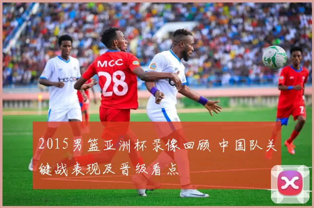 2015男篮亚洲杯录像回顾 中国队关键战表现及晋级看点