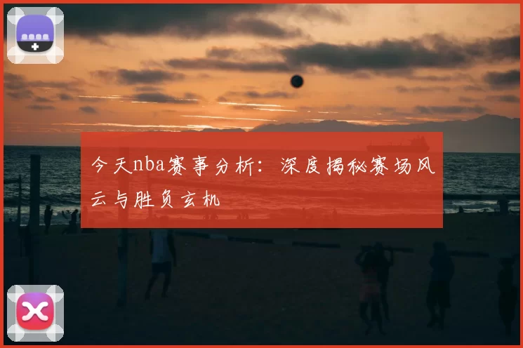 今天nba赛事分析：深度揭秘赛场风云与胜负玄机