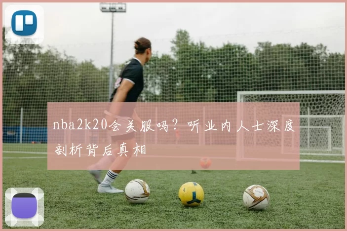 nba2k20会关服吗?听业内人士深度剖析背后真相