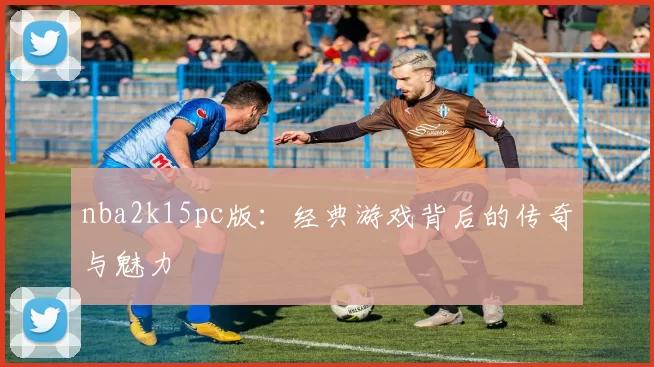 nba2k15pc版：经典游戏背后的传奇与魅力