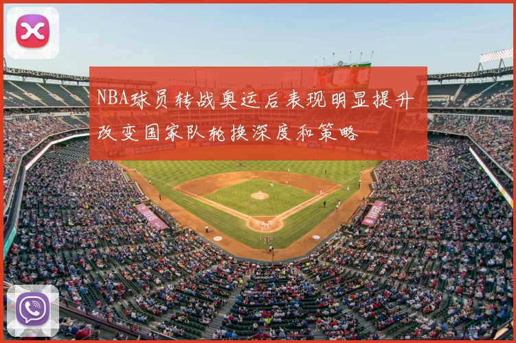 NBA球员转战奥运后表现明显提升 改变国家队轮换深度和策略