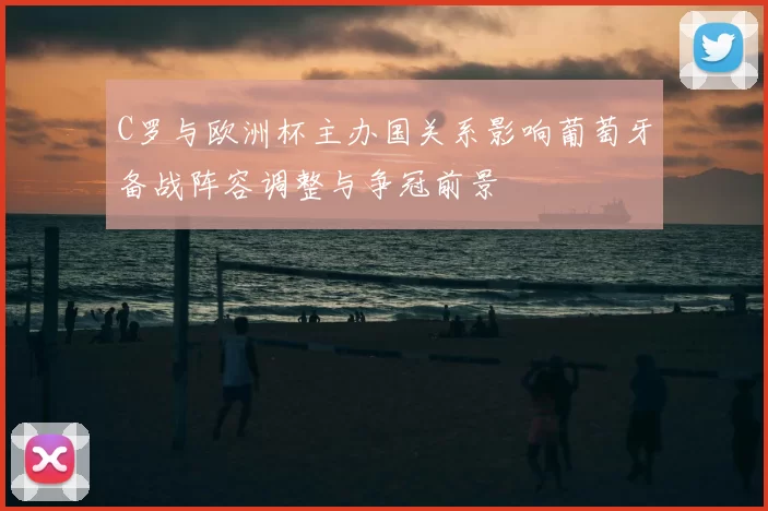C罗与欧洲杯主办国关系影响葡萄牙备战阵容调整与争冠前景