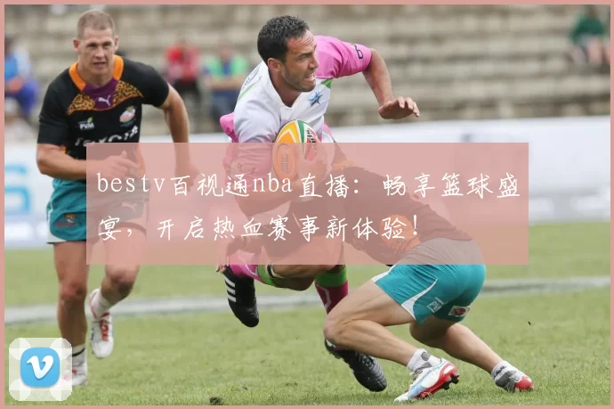 bestv百视通nba直播:畅享篮球盛宴,开启热血赛事新体验!