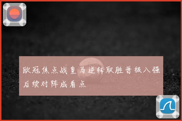 欧冠焦点战皇马逆转取胜晋级八强后续对阵成看点