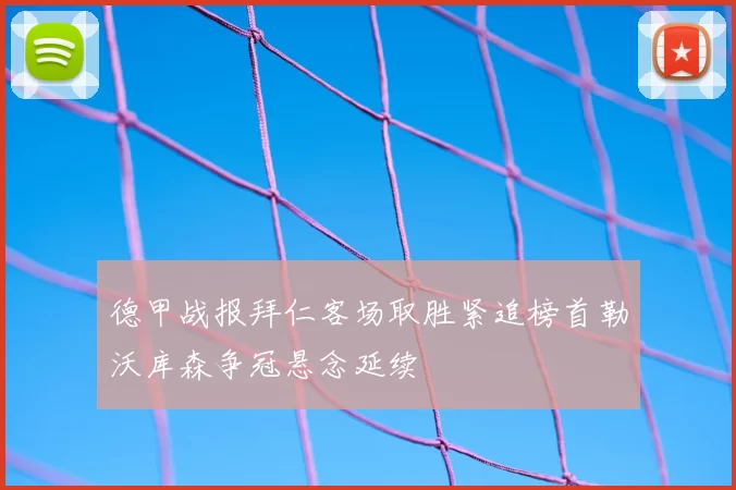 德甲战报拜仁客场取胜紧追榜首勒沃库森争冠悬念延续