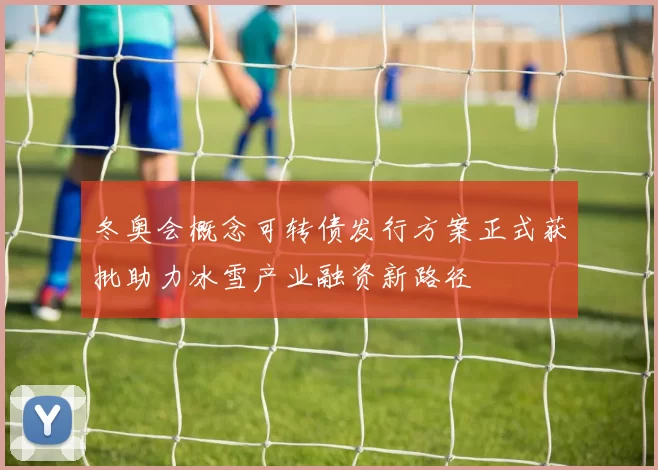 冬奥会概念可转债发行方案正式获批助力冰雪产业融资新路径