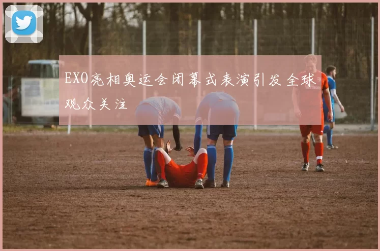 EXO亮相奥运会闭幕式表演引发全球观众关注
