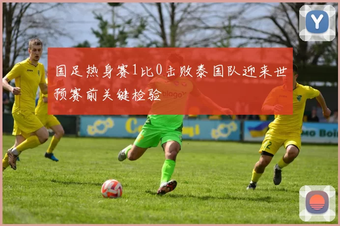 国足热身赛1比0击败泰国队迎来世预赛前关键检验