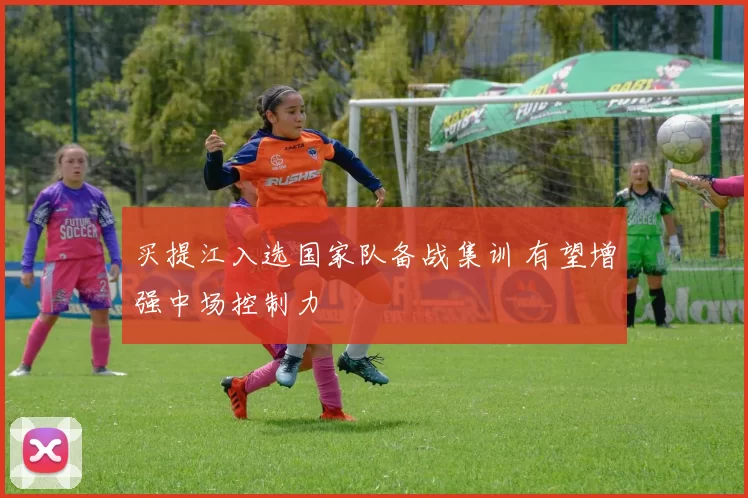 买提江入选国家队备战集训 有望增强中场控制力