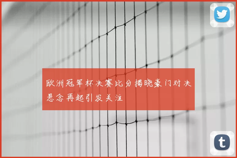 欧洲冠军杯决赛比分揭晓豪门对决悬念再起引发关注