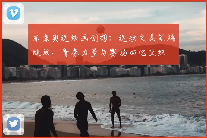 东京奥运绘画创想：运动之美笔端绽放，青春力量与赛场回忆交织