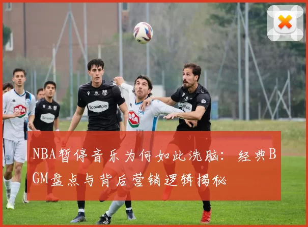 NBA暂停音乐为何如此洗脑：经典BGM盘点与背后营销逻辑揭秘