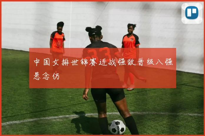 中国女排世锦赛连战强敌晋级八强悬念仍