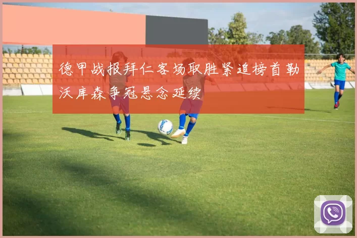 德甲战报拜仁客场取胜紧追榜首勒沃库森争冠悬念延续