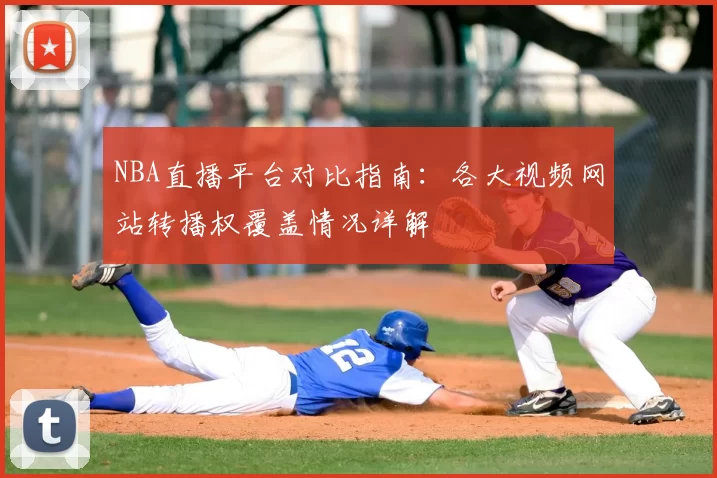 NBA直播平台对比指南：各大视频网站转播权覆盖情况详解