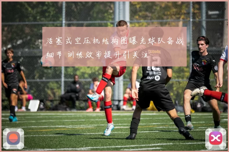 活塞式空压机结构图曝光球队备战细节 训练效率提升引关注
