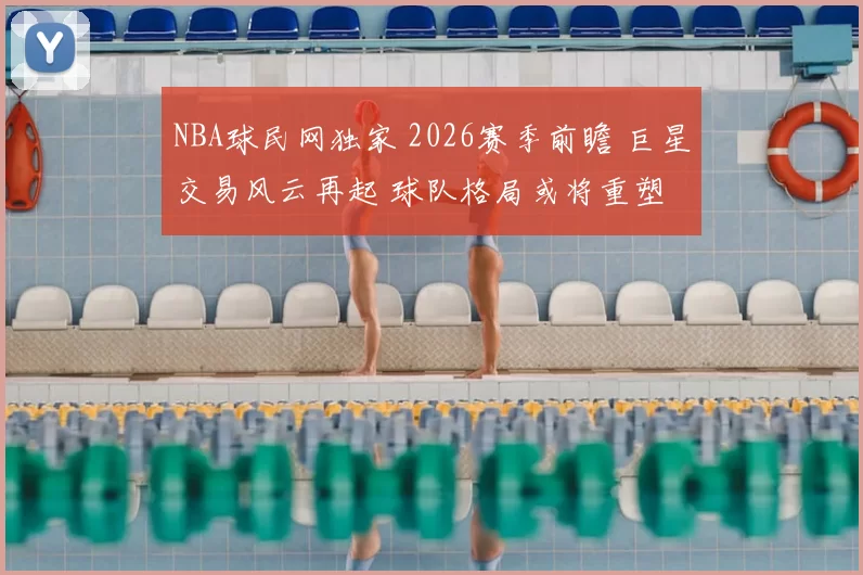 NBA球民网独家 2026赛季前瞻 巨星交易风云再起 球队格局或将重塑