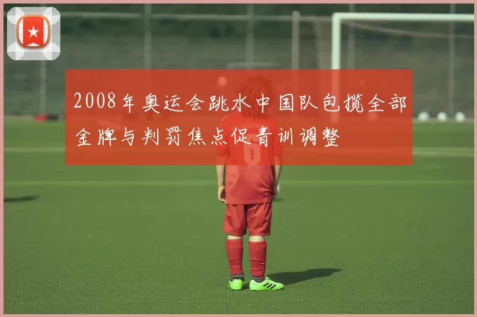 2008年奥运会跳水中国队包揽全部金牌与判罚焦点促青训调整