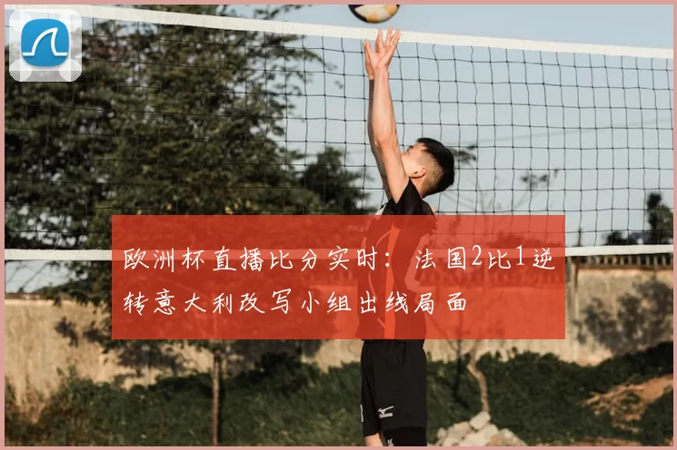 欧洲杯直播比分实时:法国2比1逆转意大利改写小组出线局面
