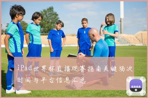 iPad世界杯直播观赛指南关键场次时间与平台信息汇总