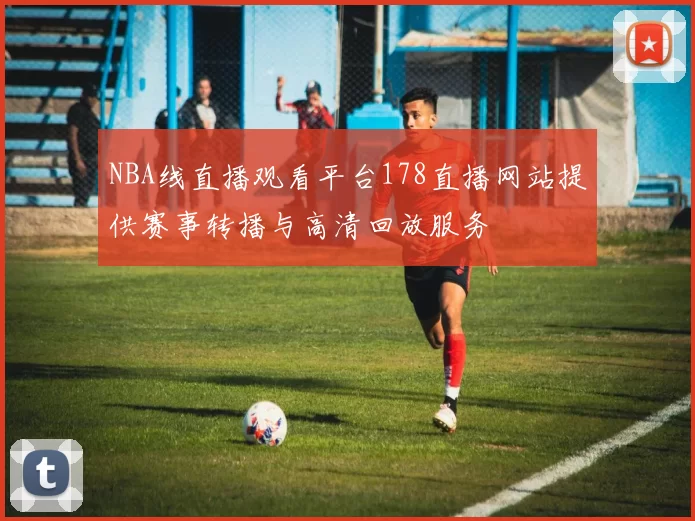 NBA线直播观看平台178直播网站提供赛事转播与高清回放服务