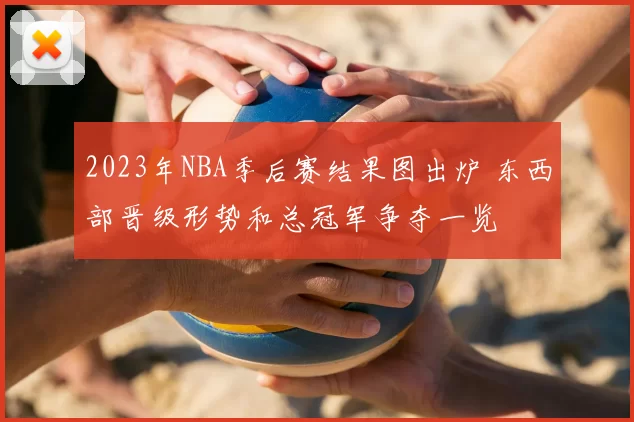 2023年NBA季后赛结果图出炉 东西部晋级形势和总冠军争夺一览