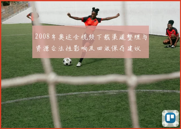 2008年奥运会视频下载渠道整理与资源合法性影响及回放保存建议