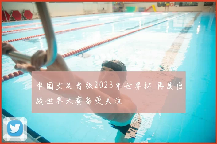 中国女足晋级2023年世界杯 再度出战世界大赛备受关注