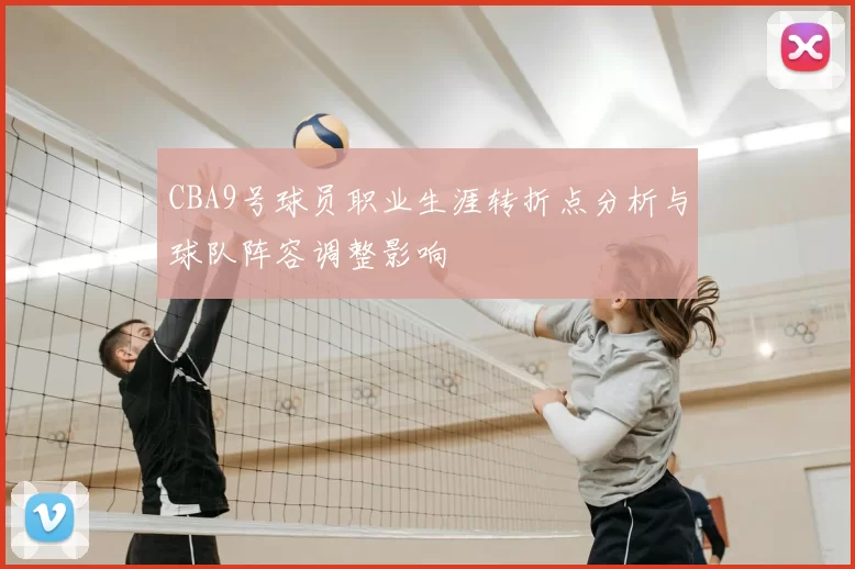 CBA9号球员职业生涯转折点分析与球队阵容调整影响