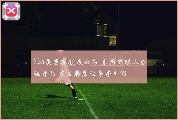 NBA复赛赛程表公布 东西部球队分组开打 季后赛席位争夺升温