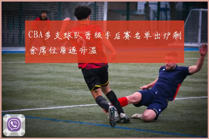 CBA多支球队晋级季后赛名单出炉剩余席位角逐升温