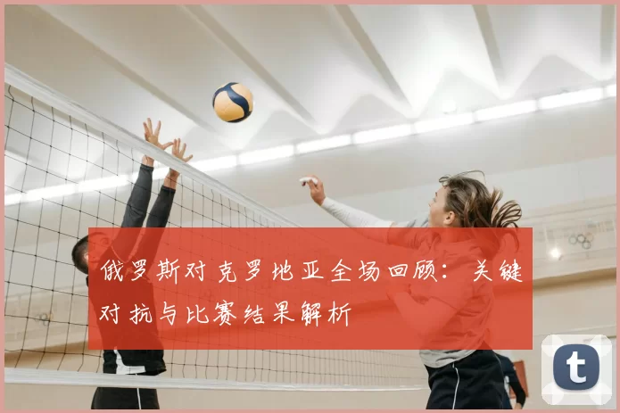 俄罗斯对克罗地亚全场回顾:关键对抗与比赛结果解析