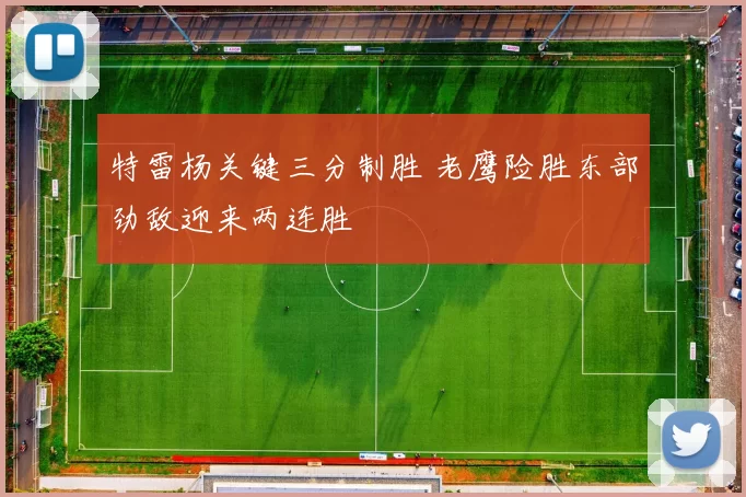 特雷杨关键三分制胜 老鹰险胜东部劲敌迎来两连胜