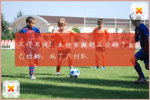 不得不说！米切尔搬起石头砸了自己的脚，坑了广州队