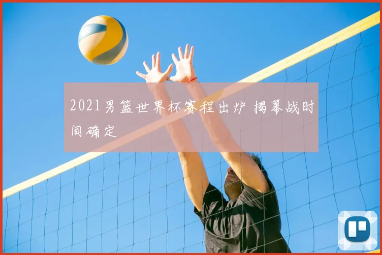 2021男篮世界杯赛程出炉 揭幕战时间确定