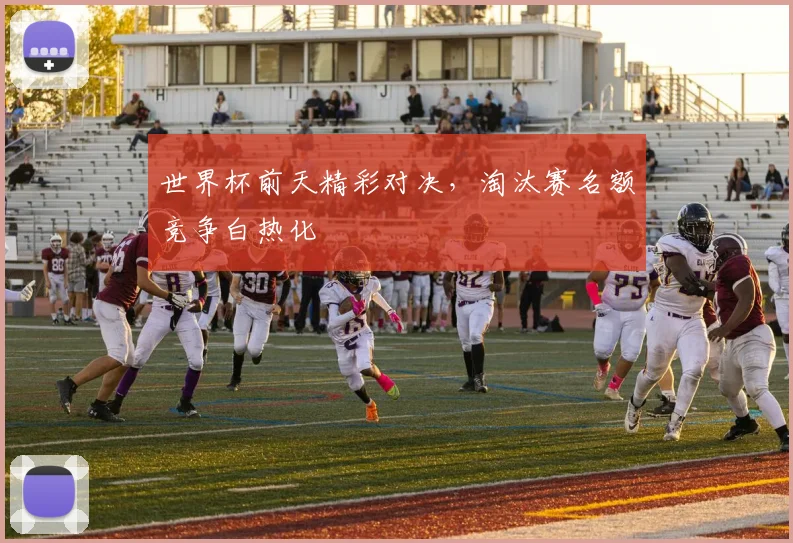世界杯前天精彩对决,淘汰赛名额竞争白热化