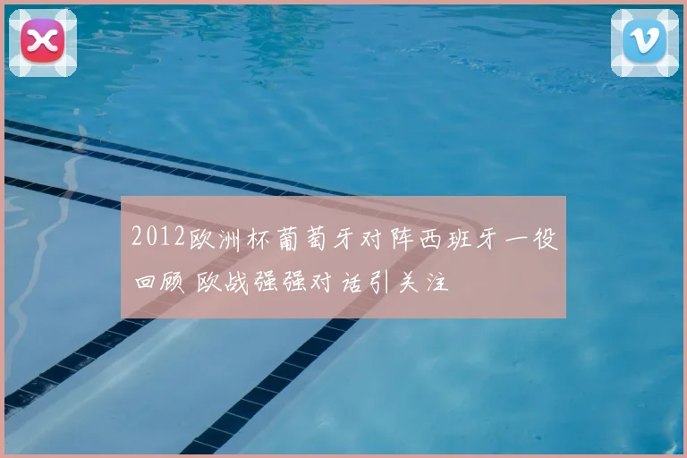 2012欧洲杯葡萄牙对阵西班牙一役回顾 欧战强强对话引关注