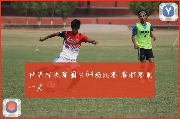 世界杯决赛圈共64场比赛 赛程赛制一览