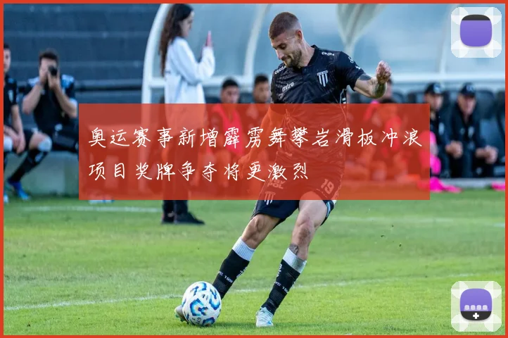 奥运赛事新增霹雳舞攀岩滑板冲浪项目奖牌争夺将更激烈