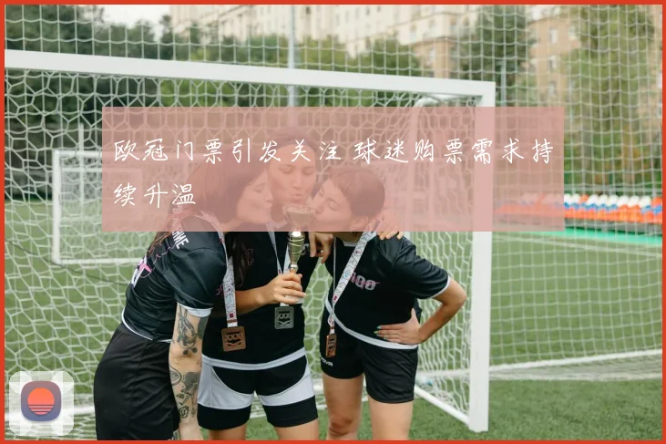 欧冠门票引发关注 球迷购票需求持续升温