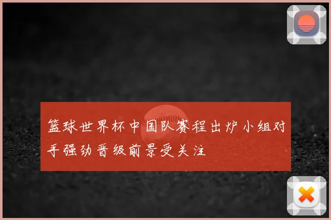 篮球世界杯中国队赛程出炉小组对手强劲晋级前景受关注