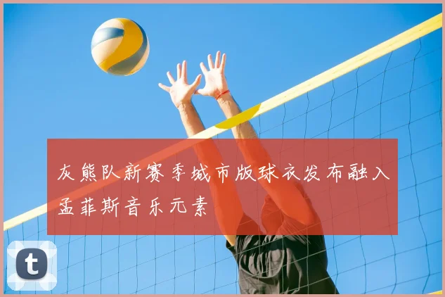 灰熊队新赛季城市版球衣发布融入孟菲斯音乐元素