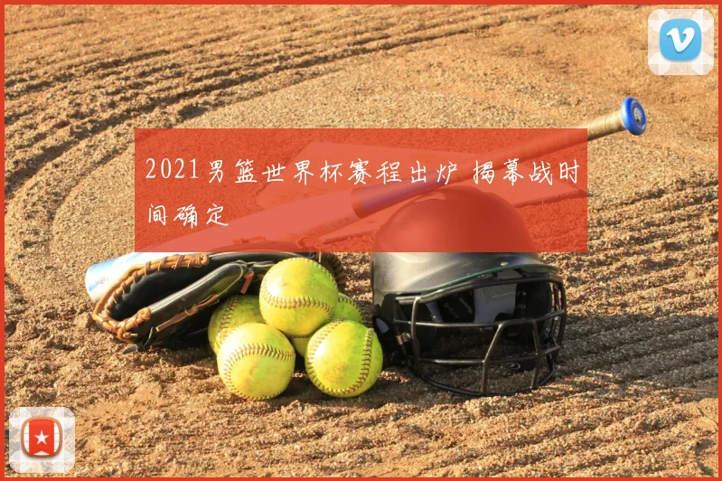 2021男篮世界杯赛程出炉 揭幕战时间确定