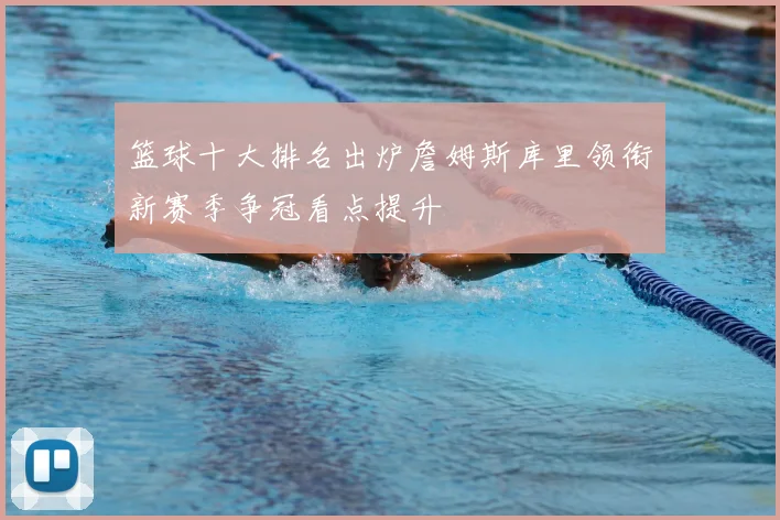 篮球十大排名出炉詹姆斯库里领衔新赛季争冠看点提升