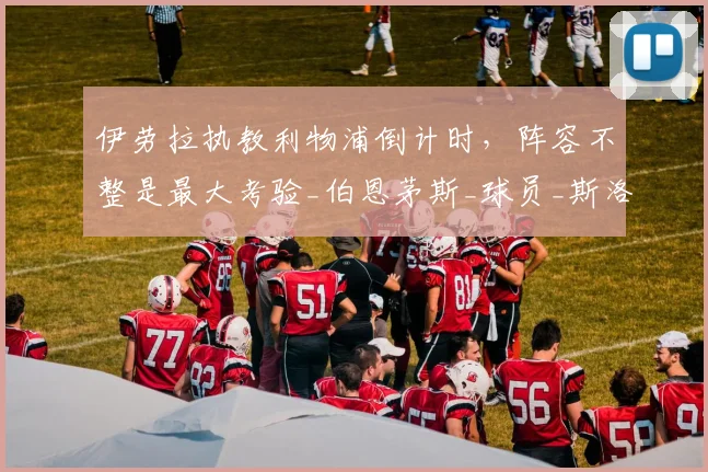 伊劳拉执教利物浦倒计时，阵容不整是最大考验_伯恩茅斯_球员_斯洛特